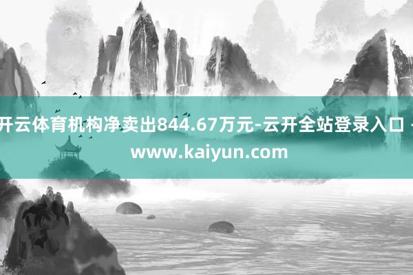 开云体育机构净卖出844.67万元-云开全站登录入口 - www.kaiyun.com