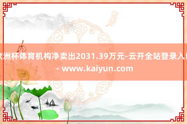 欧洲杯体育机构净卖出2031.39万元-云开全站登录入口 - www.kaiyun.com