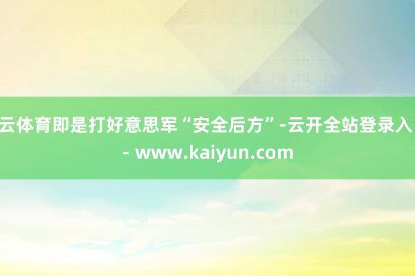 开云体育即是打好意思军“安全后方”-云开全站登录入口 - www.kaiyun.com
