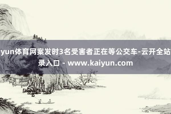 开yun体育网案发时3名受害者正在等公交车-云开全站登录入口 - www.kaiyun.com