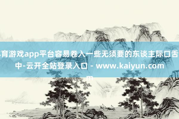 体育游戏app平台容易卷入一些无须要的东谈主际口舌之中-云开全站登录入口 - www.kaiyun.com