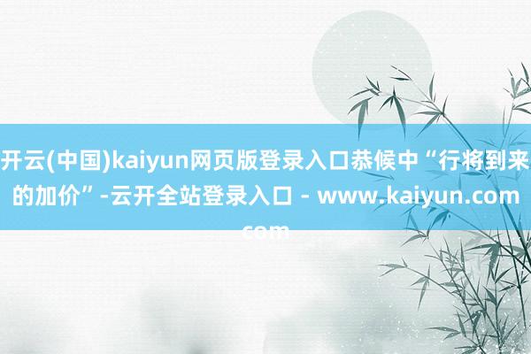 开云(中国)kaiyun网页版登录入口恭候中“行将到来的加价”-云开全站登录入口 - www.kaiyun.com