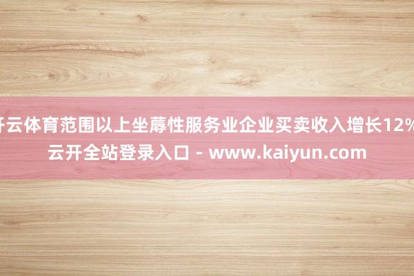 开云体育范围以上坐蓐性服务业企业买卖收入增长12%-云开全站登录入口 - www.kaiyun.com