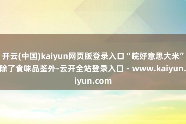 开云(中国)kaiyun网页版登录入口“皖好意思大米”品牌除了食味品鉴外-云开全站登录入口 - www.kaiyun.com