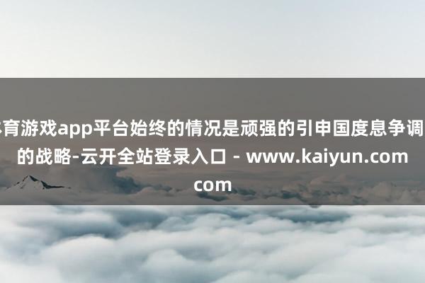 体育游戏app平台始终的情况是顽强的引申国度息争调治的战略-云开全站登录入口 - www.kaiyun.com