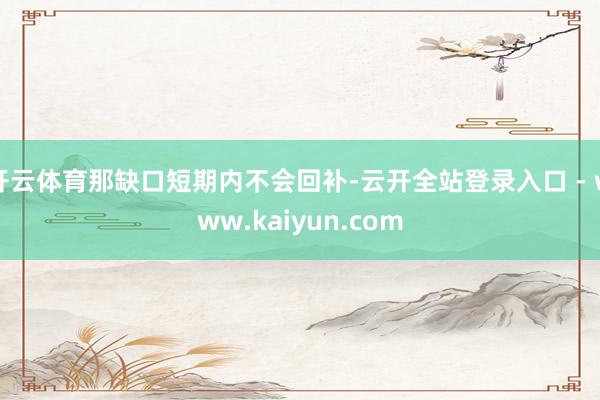 开云体育那缺口短期内不会回补-云开全站登录入口 - www.kaiyun.com