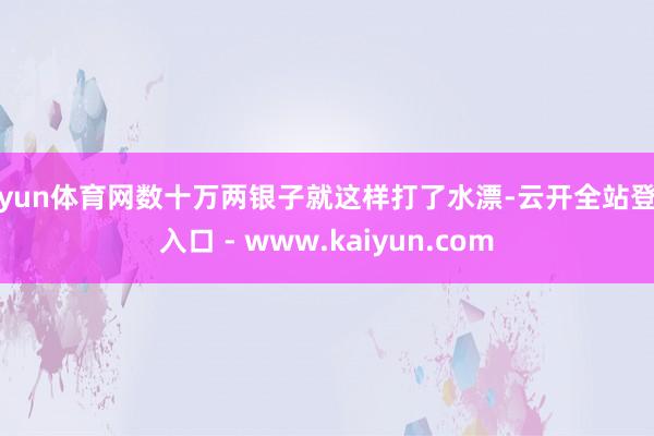 开yun体育网数十万两银子就这样打了水漂-云开全站登录入口 - www.kaiyun.com