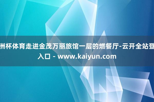 欧洲杯体育走进金茂万丽旅馆一层的燃餐厅-云开全站登录入口 - www.kaiyun.com