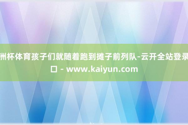 欧洲杯体育孩子们就随着跑到摊子前列队-云开全站登录入口 - www.kaiyun.com
