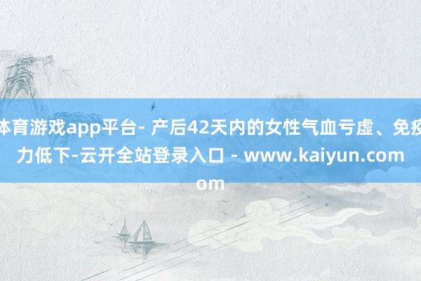体育游戏app平台- 产后42天内的女性气血亏虚、免疫力低下-云开全站登录入口 - www.kaiyun.com