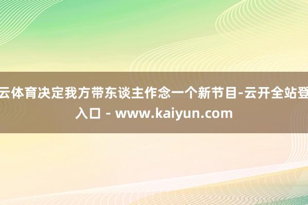 开云体育决定我方带东谈主作念一个新节目-云开全站登录入口 - www.kaiyun.com