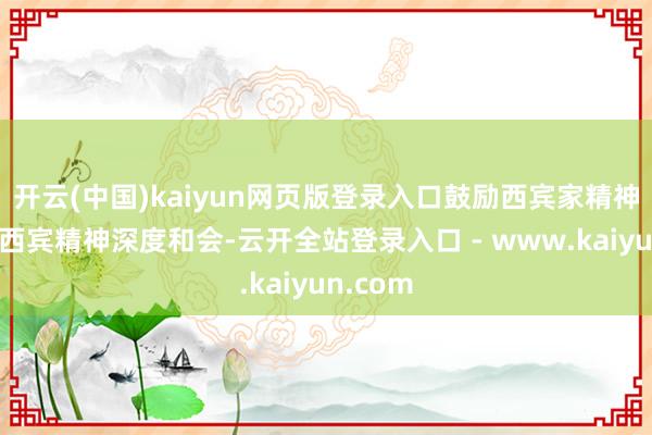 开云(中国)kaiyun网页版登录入口鼓励西宾家精神与甘肃西宾精神深度和会-云开全站登录入口 - www.kaiyun.com