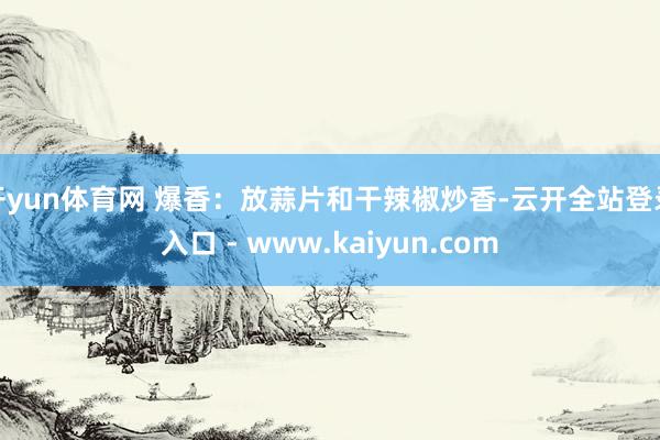 开yun体育网 爆香:放蒜片和干辣椒炒香-云开全站登录入口 - www.kaiyun.com
