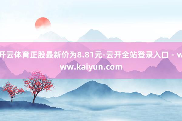 开云体育正股最新价为8.81元-云开全站登录入口 - www.kaiyun.com