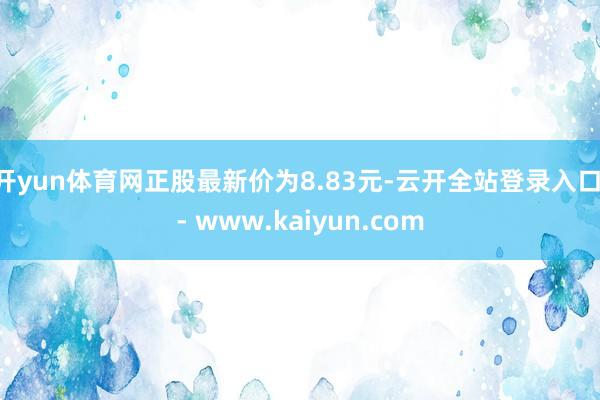 开yun体育网正股最新价为8.83元-云开全站登录入口 - www.kaiyun.com