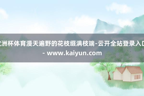 欧洲杯体育漫天遍野的花枝缀满枝端-云开全站登录入口 - www.kaiyun.com