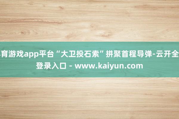 体育游戏app平台“大卫投石索”拼聚首程导弹-云开全站登录入口 - www.kaiyun.com