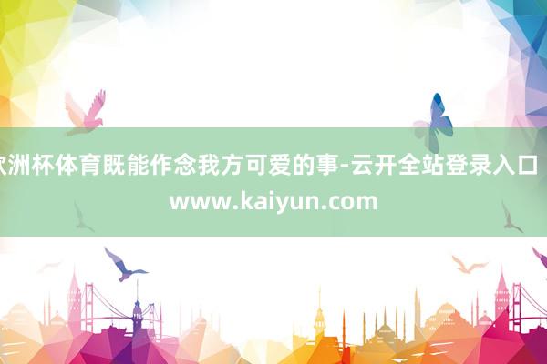欧洲杯体育既能作念我方可爱的事-云开全站登录入口 - www.kaiyun.com