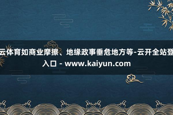 开云体育如商业摩擦、地缘政事垂危地方等-云开全站登录入口 - www.kaiyun.com