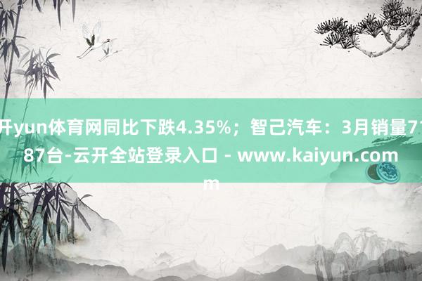 开yun体育网同比下跌4.35%；智己汽车：3月销量7187台-云开全站登录入口 - www.kaiyun.com