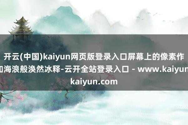开云(中国)kaiyun网页版登录入口屏幕上的像素作物便如海浪般涣然冰释-云开全站登录入口 - www.kaiyun.com
