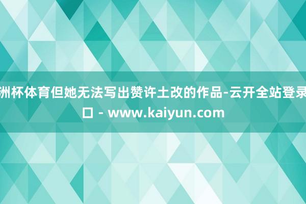 欧洲杯体育但她无法写出赞许土改的作品-云开全站登录入口 - www.kaiyun.com