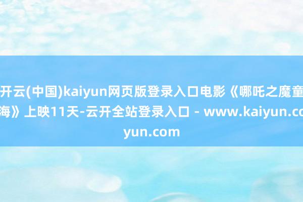 开云(中国)kaiyun网页版登录入口电影《哪吒之魔童闹海》上映11天-云开全站登录入口 - www.kaiyun.com