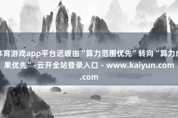 体育游戏app平台迟缓由“算力范围优先”转向“算力成果优先”-云开全站登录入口 - www.kaiyun.com