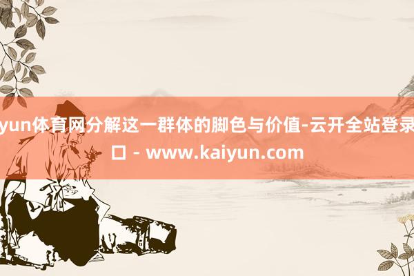 开yun体育网分解这一群体的脚色与价值-云开全站登录入口 - www.kaiyun.com