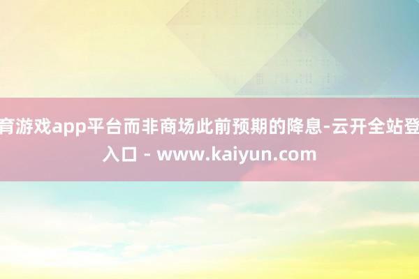 体育游戏app平台而非商场此前预期的降息-云开全站登录入口 - www.kaiyun.com