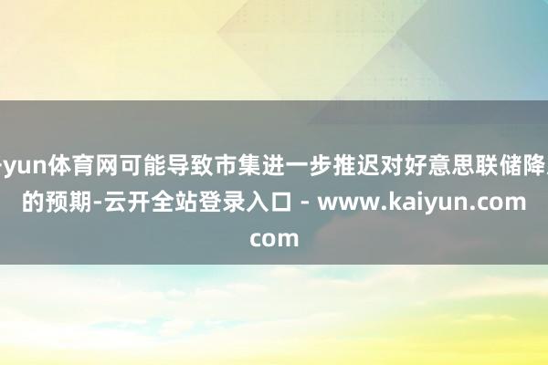 开yun体育网可能导致市集进一步推迟对好意思联储降息的预期-云开全站登录入口 - www.kaiyun.com