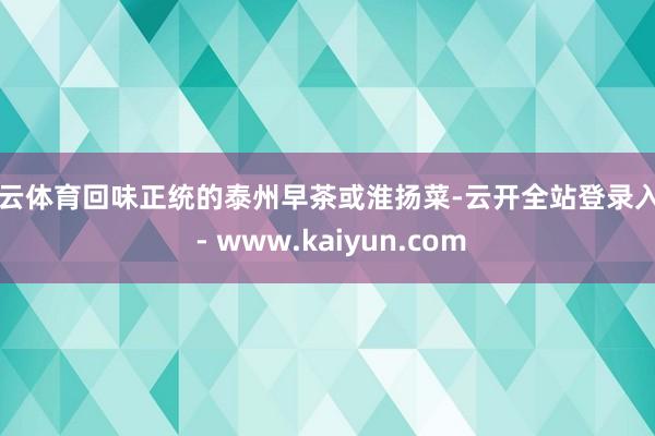 开云体育回味正统的泰州早茶或淮扬菜-云开全站登录入口 - www.kaiyun.com