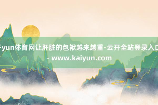 开yun体育网让肝脏的包袱越来越重-云开全站登录入口 - www.kaiyun.com