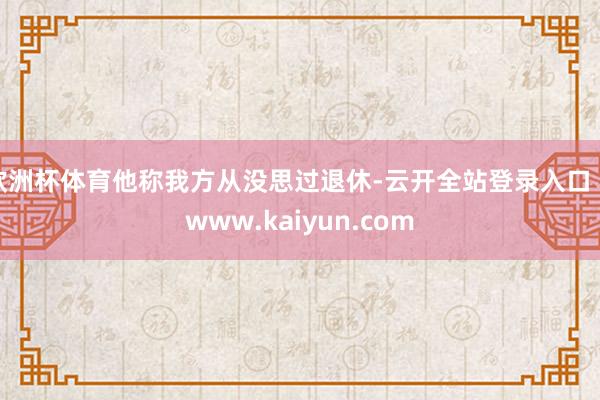 欧洲杯体育他称我方从没思过退休-云开全站登录入口 - www.kaiyun.com