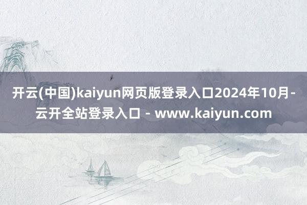 开云(中国)kaiyun网页版登录入口 2024年10月-云开全站登录入口 - www.kaiyun.com