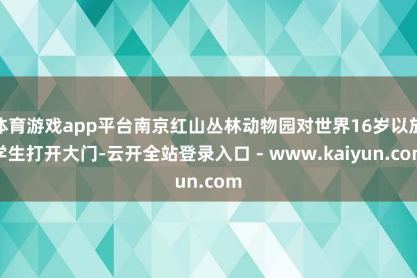 体育游戏app平台南京红山丛林动物园对世界16岁以放学生打开大门-云开全站登录入口 - www.kaiyun.com