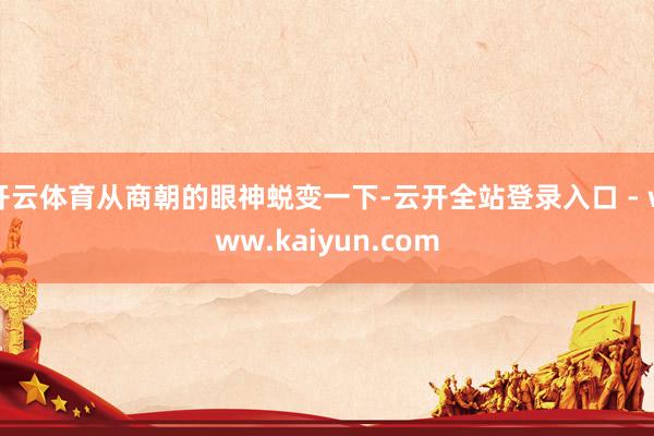 开云体育从商朝的眼神蜕变一下-云开全站登录入口 - www.kaiyun.com