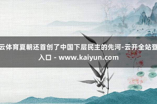 开云体育夏朝还首创了中国下层民主的先河-云开全站登录入口 - www.kaiyun.com