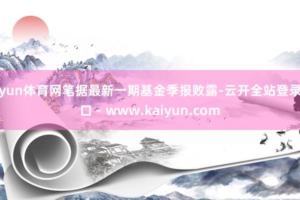 开yun体育网笔据最新一期基金季报败露-云开全站登录入口 - www.kaiyun.com