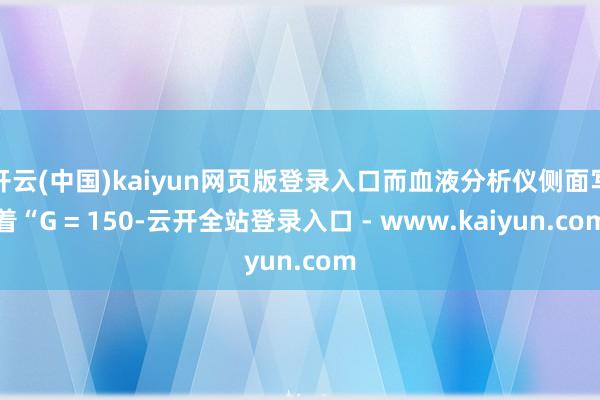 开云(中国)kaiyun网页版登录入口而血液分析仪侧面写着“G = 150-云开全站登录入口 - www.kaiyun.com