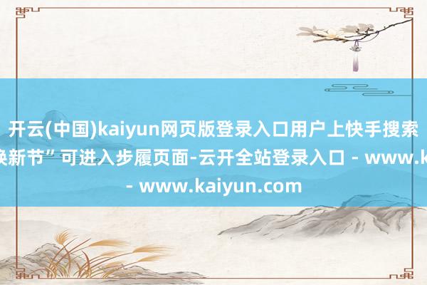 开云(中国)kaiyun网页版登录入口用户上快手搜索“家电家居焕新节”可进入步履页面-云开全站登录入口 - www.kaiyun.com