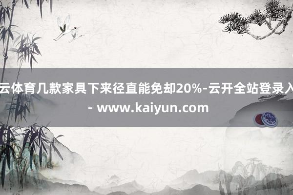 开云体育几款家具下来径直能免却20%-云开全站登录入口 - www.kaiyun.com