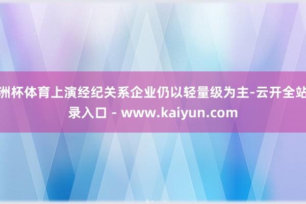 欧洲杯体育上演经纪关系企业仍以轻量级为主-云开全站登录入口 - www.kaiyun.com