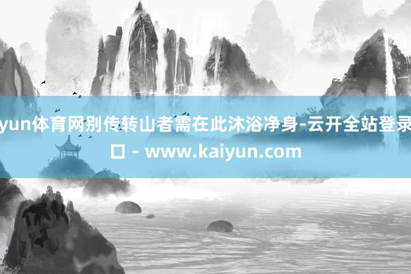 开yun体育网别传转山者需在此沐浴净身-云开全站登录入口 - www.kaiyun.com