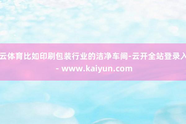 开云体育比如印刷包装行业的洁净车间-云开全站登录入口 - www.kaiyun.com