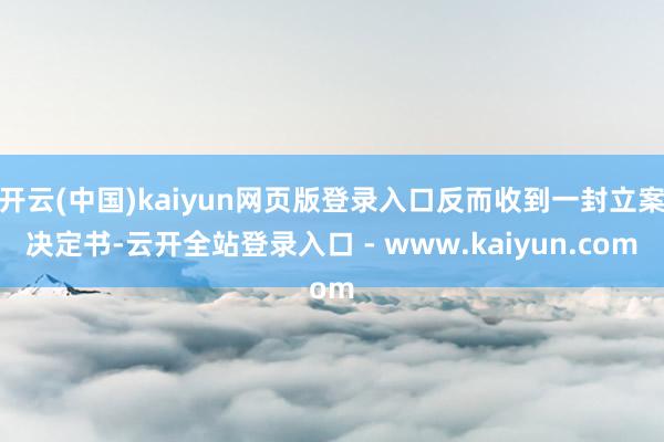 开云(中国)kaiyun网页版登录入口反而收到一封立案决定书-云开全站登录入口 - www.kaiyun.com