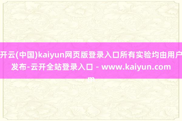 开云(中国)kaiyun网页版登录入口所有实验均由用户发布-云开全站登录入口 - www.kaiyun.com