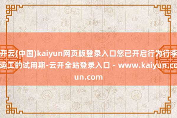 开云(中国)kaiyun网页版登录入口您已开启行为行李搬运工的试用期-云开全站登录入口 - www.kaiyun.com