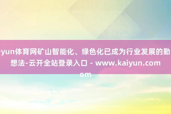开yun体育网矿山智能化、绿色化已成为行业发展的勤苦想法-云开全站登录入口 - www.kaiyun.com