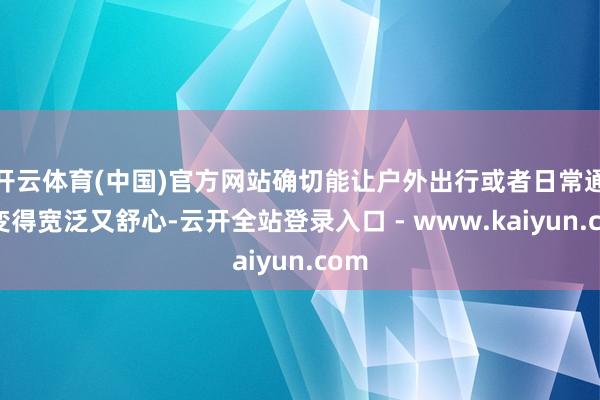 开云体育(中国)官方网站确切能让户外出行或者日常通勤变得宽泛又舒心-云开全站登录入口 - www.kaiyun.com